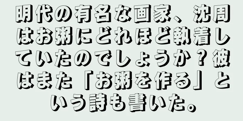 明代の有名な画家、沈周はお粥にどれほど執着していたのでしょうか？彼はまた「お粥を作る」という詩も書いた。