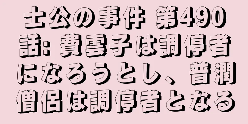 士公の事件 第490話: 費雲子は調停者になろうとし、普潤僧侶は調停者となる