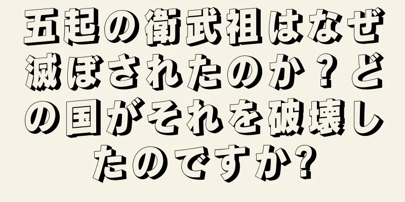 五起の衛武祖はなぜ滅ぼされたのか？どの国がそれを破壊したのですか?
