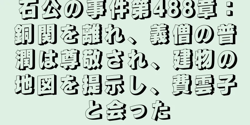石公の事件第488章：銅関を離れ、義僧の普潤は尊敬され、建物の地図を提示し、費雲子と会った