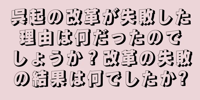 呉起の改革が失敗した理由は何だったのでしょうか？改革の失敗の結果は何でしたか?