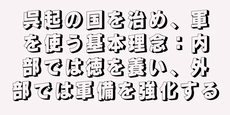 呉起の国を治め、軍を使う基本理念：内部では徳を養い、外部では軍備を強化する