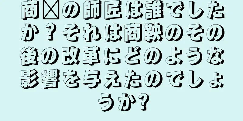 商阳の師匠は誰でしたか？それは商鞅のその後の改革にどのような影響を与えたのでしょうか?