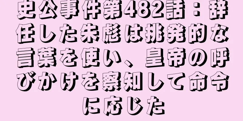 史公事件第482話：辞任した朱彪は挑発的な言葉を使い、皇帝の呼びかけを察知して命令に応じた