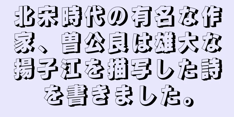 北宋時代の有名な作家、曽公良は雄大な揚子江を描写した詩を書きました。
