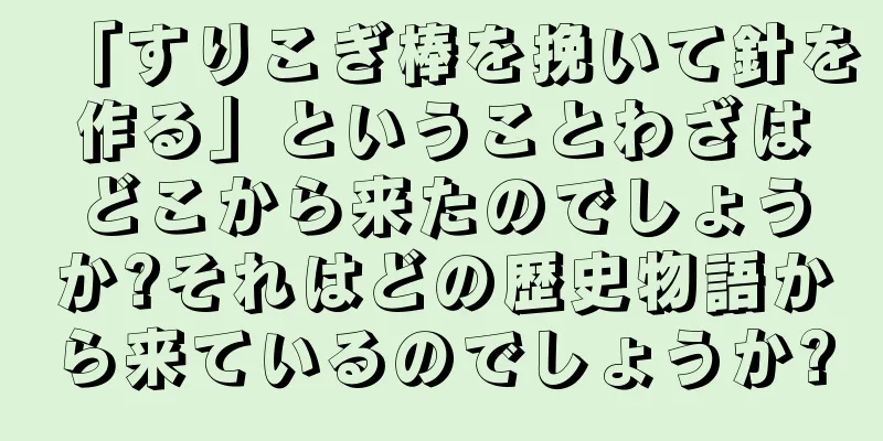 「すりこぎ棒を挽いて針を作る」ということわざはどこから来たのでしょうか?それはどの歴史物語から来ているのでしょうか?