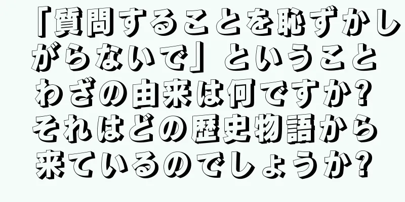 「質問することを恥ずかしがらないで」ということわざの由来は何ですか?それはどの歴史物語から来ているのでしょうか?