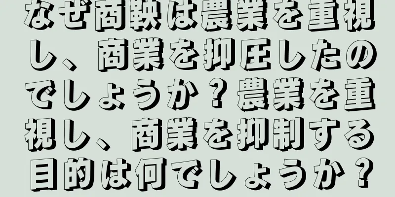 なぜ商鞅は農業を重視し、商業を抑圧したのでしょうか？農業を重視し、商業を抑制する目的は何でしょうか？