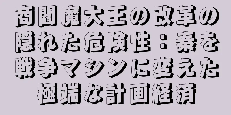 商閻魔大王の改革の隠れた危険性：秦を戦争マシンに変えた極端な計画経済