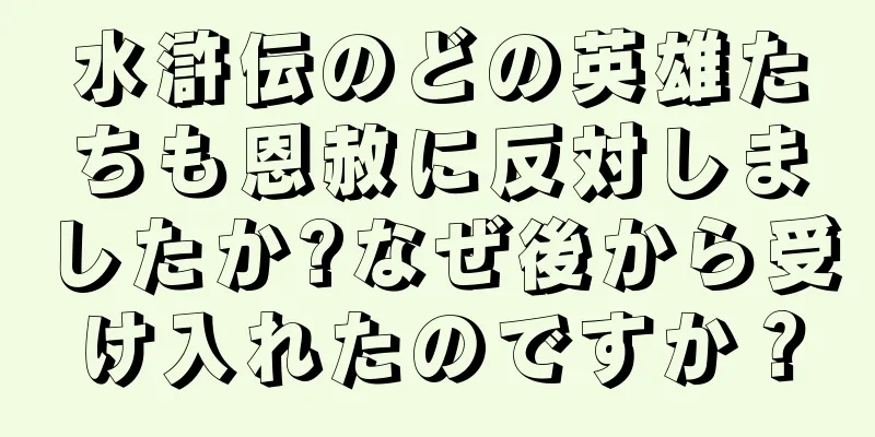 水滸伝のどの英雄たちも恩赦に反対しましたか?なぜ後から受け入れたのですか？