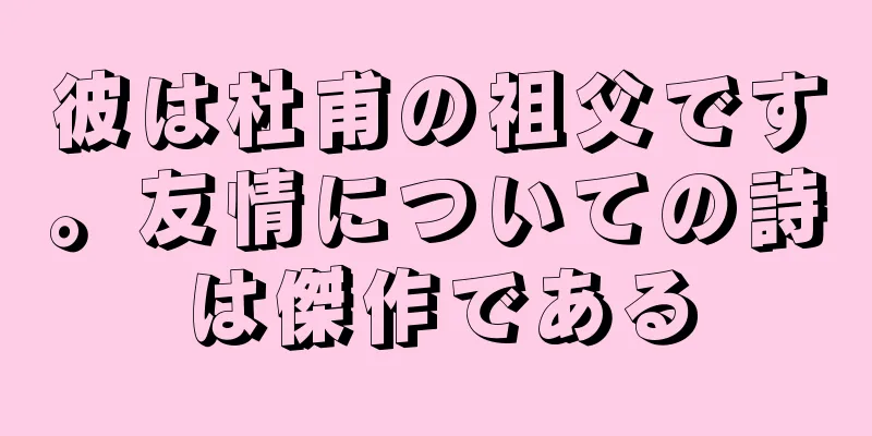 彼は杜甫の祖父です。友情についての詩は傑作である