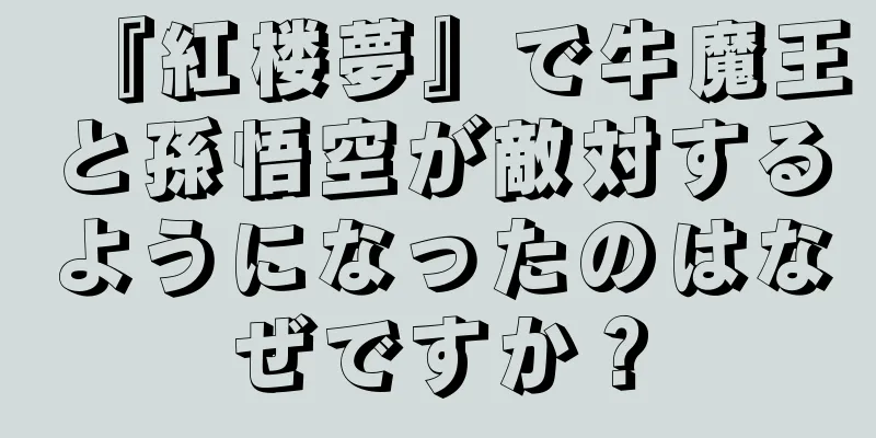『紅楼夢』で牛魔王と孫悟空が敵対するようになったのはなぜですか？