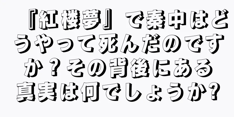 『紅楼夢』で秦中はどうやって死んだのですか？その背後にある真実は何でしょうか?