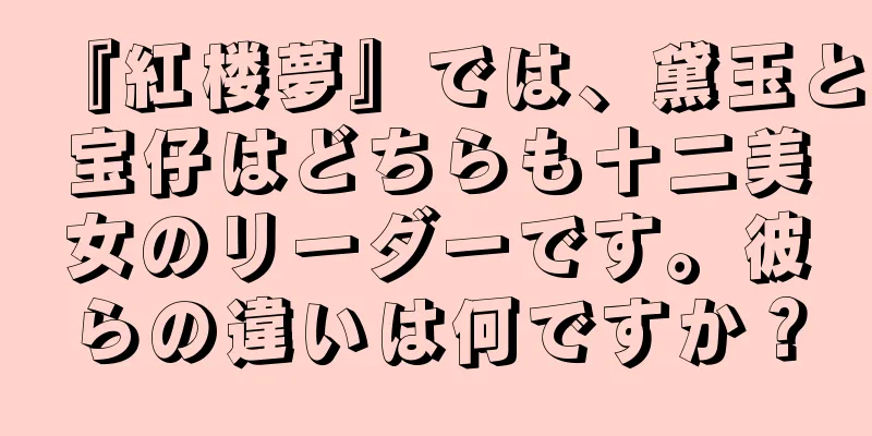 『紅楼夢』では、黛玉と宝仔はどちらも十二美女のリーダーです。彼らの違いは何ですか？