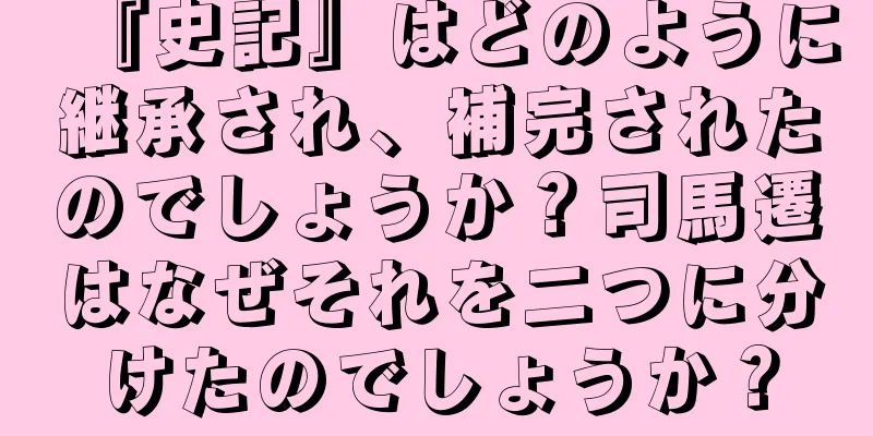 『史記』はどのように継承され、補完されたのでしょうか？司馬遷はなぜそれを二つに分けたのでしょうか？