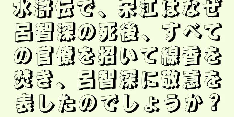 水滸伝で、宋江はなぜ呂智深の死後、すべての官僚を招いて線香を焚き、呂智深に敬意を表したのでしょうか？