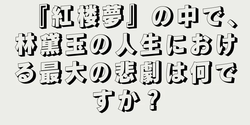 『紅楼夢』の中で、林黛玉の人生における最大の悲劇は何ですか？