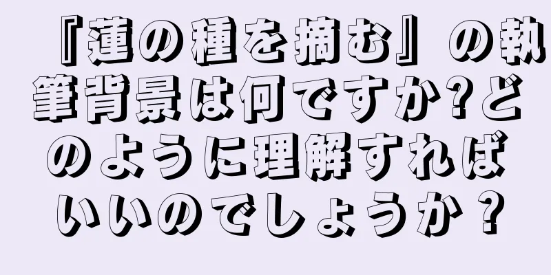 『蓮の種を摘む』の執筆背景は何ですか?どのように理解すればいいのでしょうか？