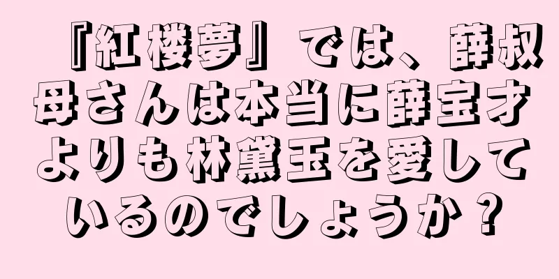 『紅楼夢』では、薛叔母さんは本当に薛宝才よりも林黛玉を愛しているのでしょうか？