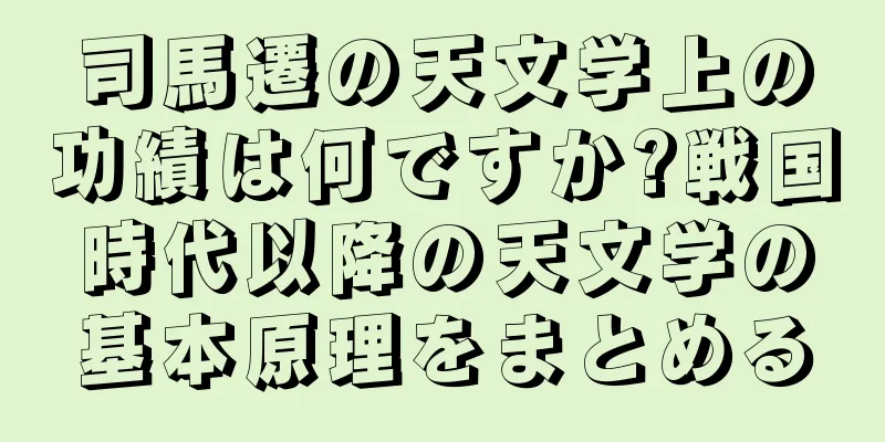 司馬遷の天文学上の功績は何ですか?戦国時代以降の天文学の基本原理をまとめる