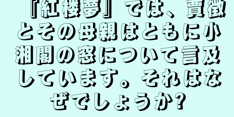 『紅楼夢』では、賈徴とその母親はともに小湘閣の窓について言及しています。それはなぜでしょうか?