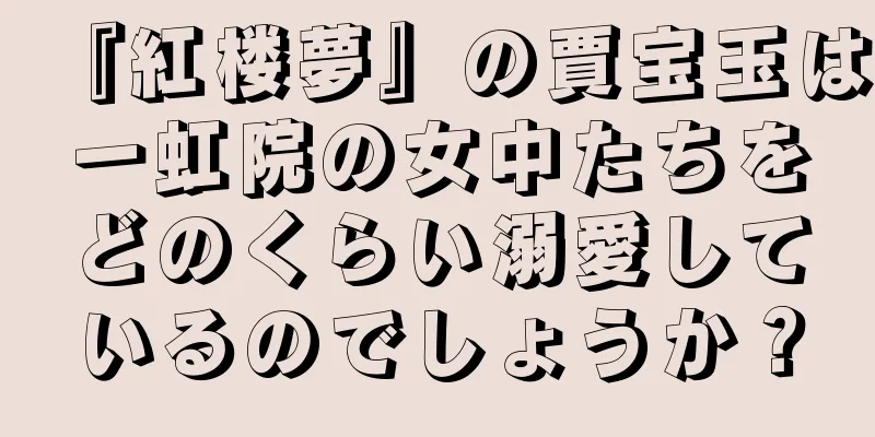 『紅楼夢』の賈宝玉は一虹院の女中たちをどのくらい溺愛しているのでしょうか？