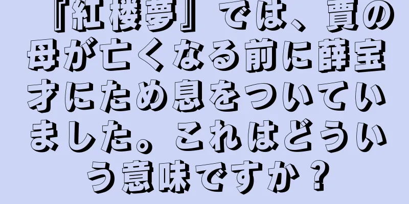 『紅楼夢』では、賈の母が亡くなる前に薛宝才にため息をついていました。これはどういう意味ですか？