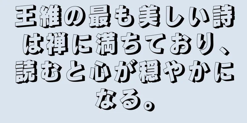 王維の最も美しい詩は禅に満ちており、読むと心が穏やかになる。