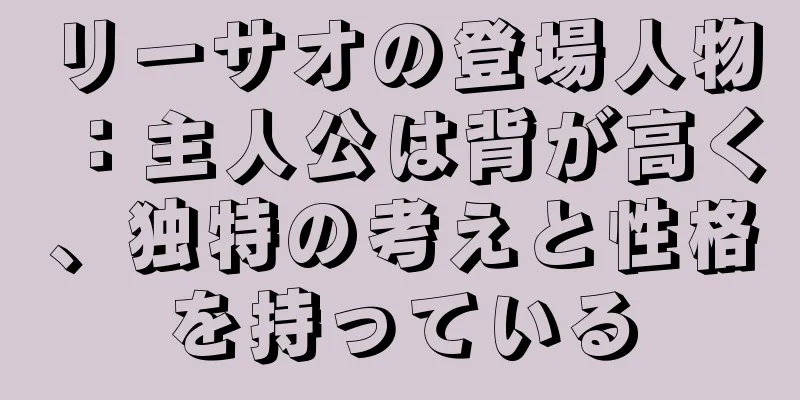 リーサオの登場人物：主人公は背が高く、独特の考えと性格を持っている