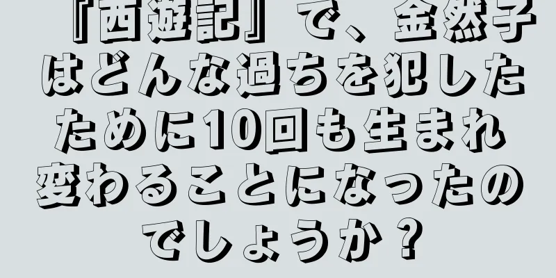 『西遊記』で、金然子はどんな過ちを犯したために10回も生まれ変わることになったのでしょうか？