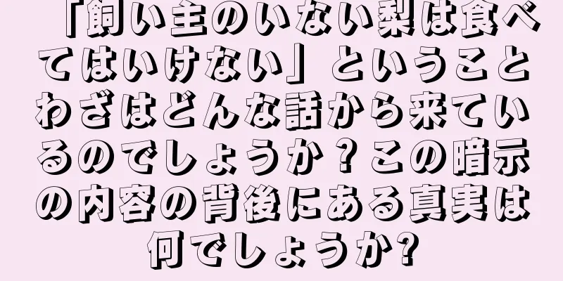 「飼い主のいない梨は食べてはいけない」ということわざはどんな話から来ているのでしょうか？この暗示の内容の背後にある真実は何でしょうか?