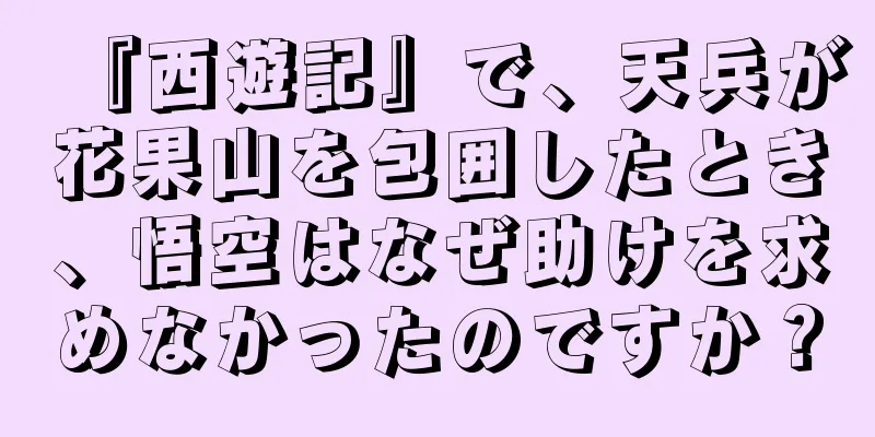 『西遊記』で、天兵が花果山を包囲したとき、悟空はなぜ助けを求めなかったのですか？