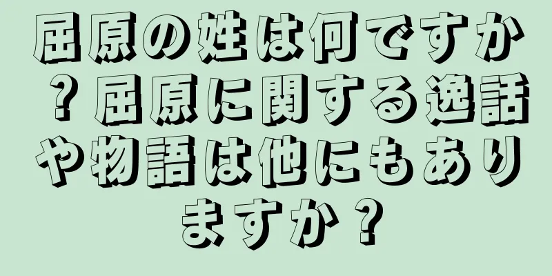 屈原の姓は何ですか？屈原に関する逸話や物語は他にもありますか？