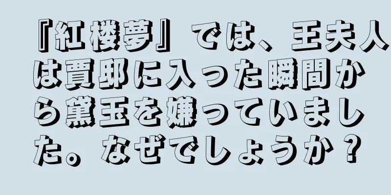 『紅楼夢』では、王夫人は賈邸に入った瞬間から黛玉を嫌っていました。なぜでしょうか？