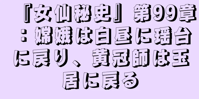 『女仙秘史』第99章：嫦娥は白昼に瑶台に戻り、黄冠師は玉居に戻る