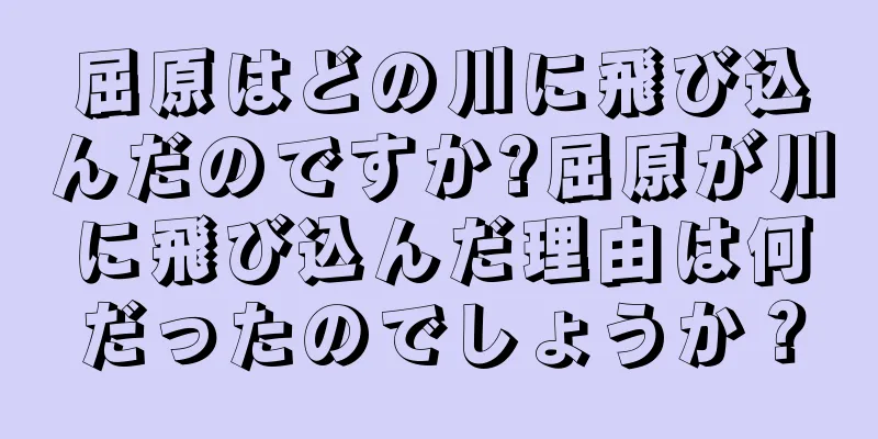 屈原はどの川に飛び込んだのですか?屈原が川に飛び込んだ理由は何だったのでしょうか？