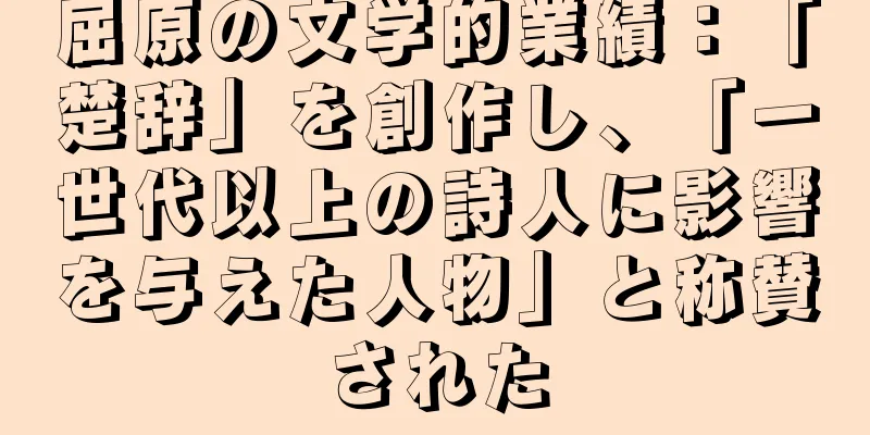 屈原の文学的業績：「楚辞」を創作し、「一世代以上の詩人に影響を与えた人物」と称賛された