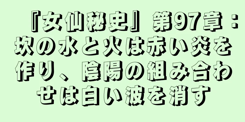 『女仙秘史』第97章：坎の水と火は赤い炎を作り、陰陽の組み合わせは白い波を消す