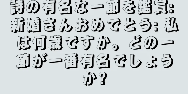 詩の有名な一節を鑑賞: 新婚さんおめでとう: 私は何歳ですか。どの一節が一番有名でしょうか?