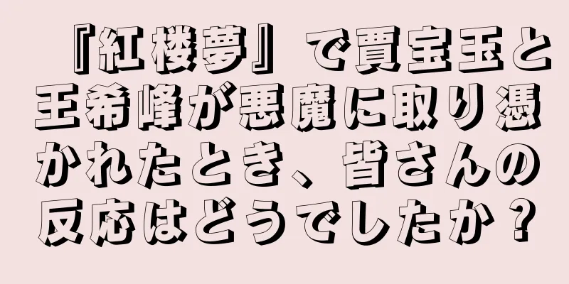 『紅楼夢』で賈宝玉と王希峰が悪魔に取り憑かれたとき、皆さんの反応はどうでしたか？