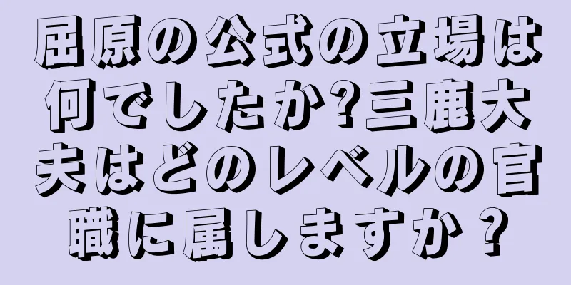 屈原の公式の立場は何でしたか?三鹿大夫はどのレベルの官職に属しますか？