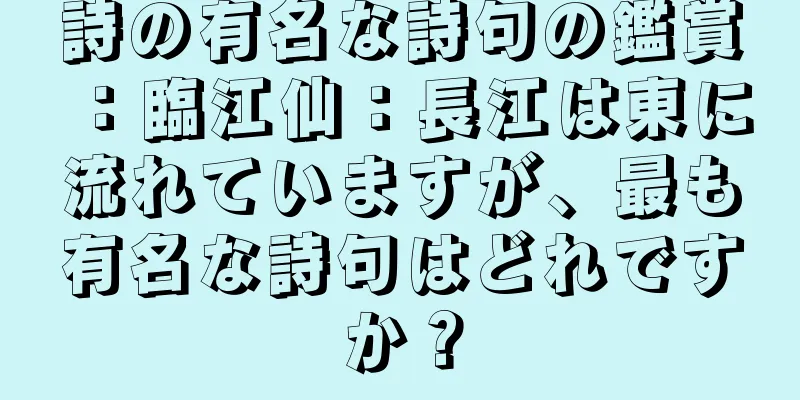 詩の有名な詩句の鑑賞：臨江仙：長江は東に流れていますが、最も有名な詩句はどれですか？