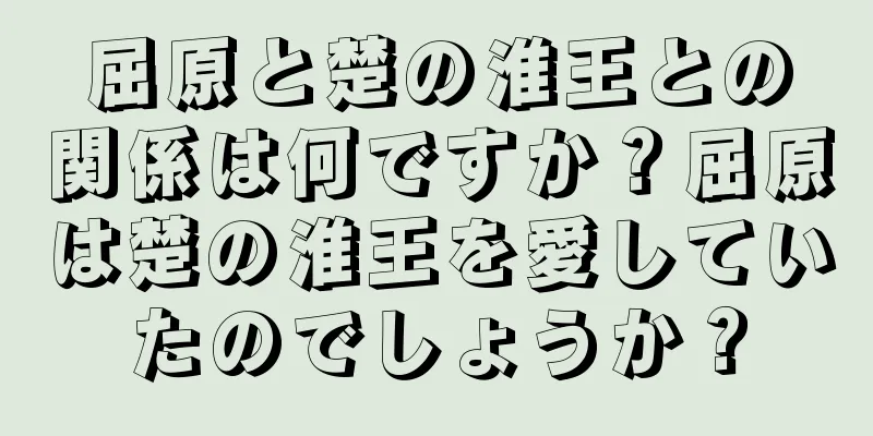 屈原と楚の淮王との関係は何ですか？屈原は楚の淮王を愛していたのでしょうか？