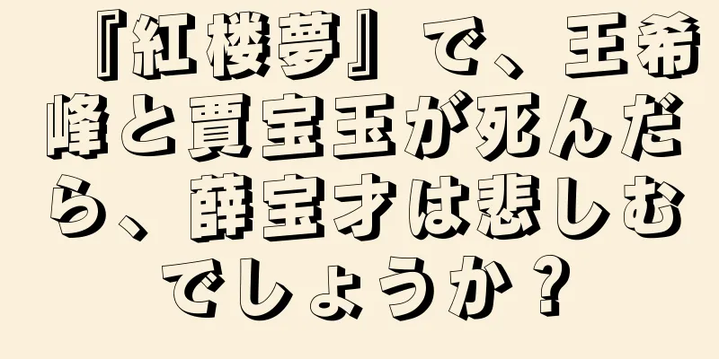 『紅楼夢』で、王希峰と賈宝玉が死んだら、薛宝才は悲しむでしょうか？