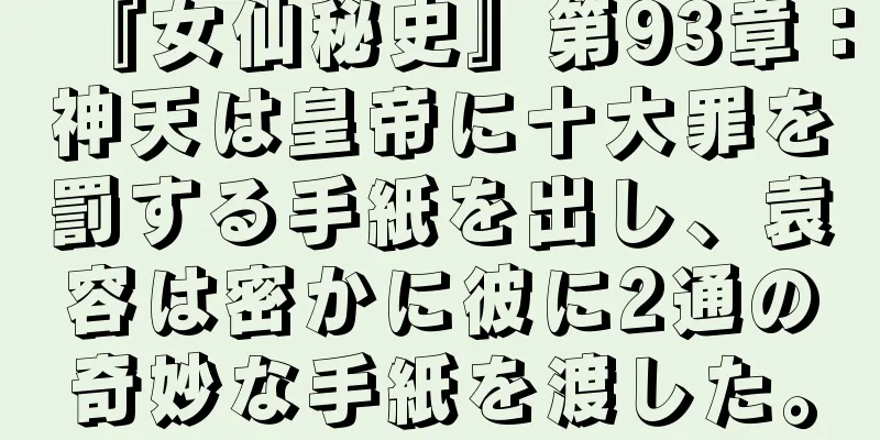 『女仙秘史』第93章：神天は皇帝に十大罪を罰する手紙を出し、袁容は密かに彼に2通の奇妙な手紙を渡した。