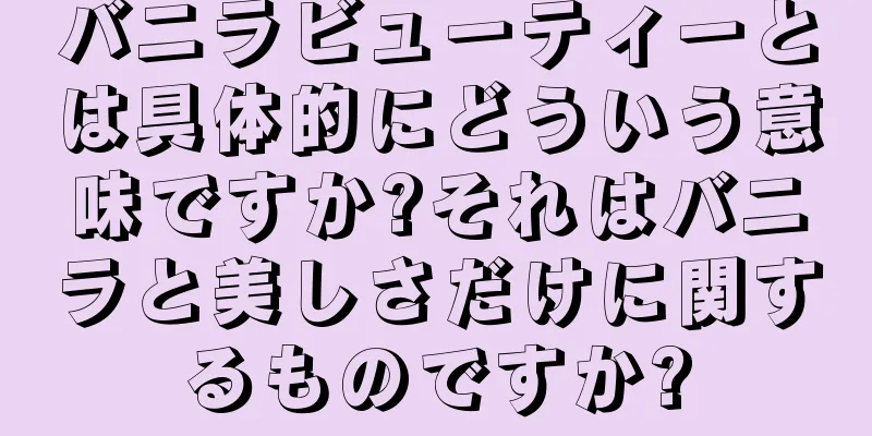 バニラビューティーとは具体的にどういう意味ですか?それはバニラと美しさだけに関するものですか?