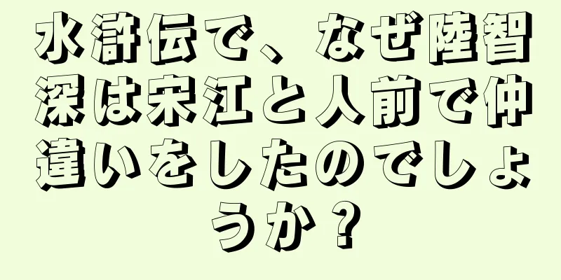 水滸伝で、なぜ陸智深は宋江と人前で仲違いをしたのでしょうか？
