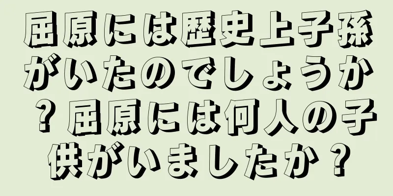 屈原には歴史上子孫がいたのでしょうか？屈原には何人の子供がいましたか？