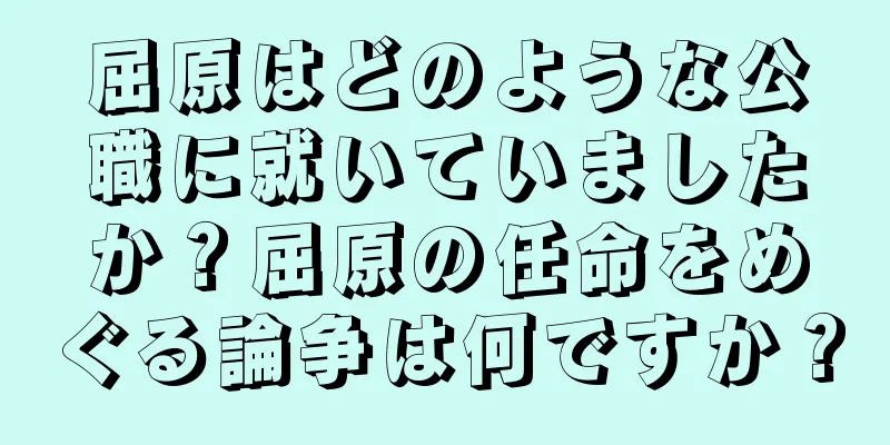 屈原はどのような公職に就いていましたか？屈原の任命をめぐる論争は何ですか？