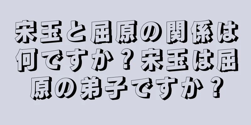 宋玉と屈原の関係は何ですか？宋玉は屈原の弟子ですか？